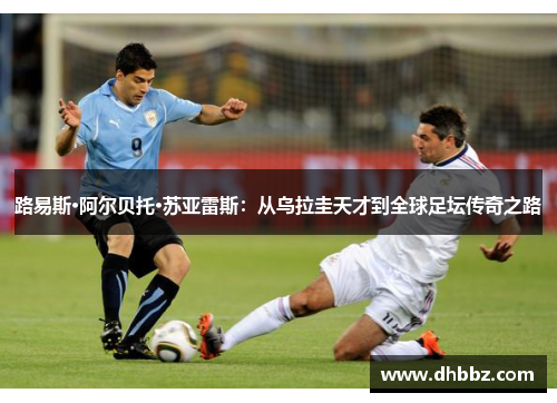 路易斯·阿尔贝托·苏亚雷斯：从乌拉圭天才到全球足坛传奇之路