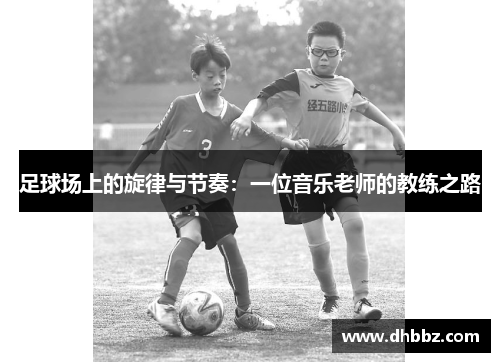 足球场上的旋律与节奏:一位音乐老师的教练之路 足球场上的旋律与节奏:一位音乐老师的教练之路