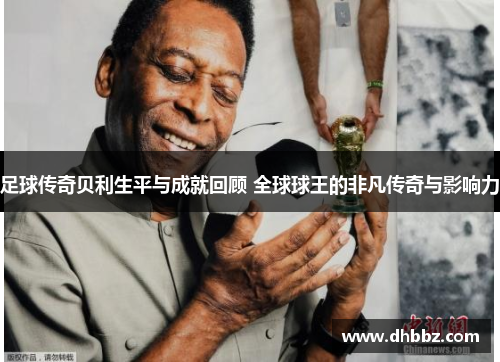 足球传奇贝利生平与成就回顾 全球球王的非凡传奇与影响力 足球传奇贝利生平与成就回顾 全球球王的非凡传奇与影响力