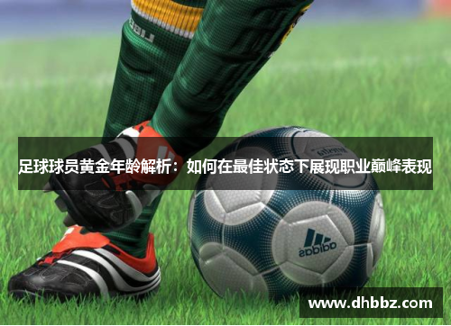 足球球员黄金年龄解析:如何在最佳状态下展现职业巅峰表现 足球球员黄金年龄解析:如何在最佳状态下展现职业巅峰表现