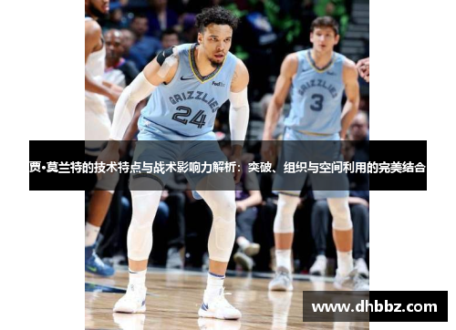贾·莫兰特的技术特点与战术影响力解析:突破、组织与空间利用的完美结合 贾·莫兰特的技术特点与战术影响力解析:突破、组织与空间利用的完美结合