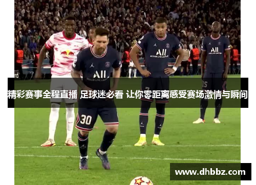 精彩赛事全程直播 足球迷必看 让你零距离感受赛场激情与瞬间 精彩赛事全程直播 足球迷必看 让你零距离感受赛场激情与瞬间