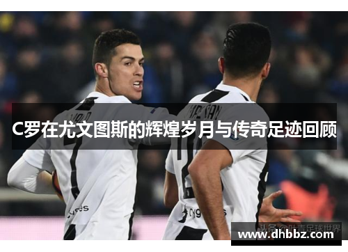 C罗在尤文图斯的辉煌岁月与传奇足迹回顾 C罗在尤文图斯的辉煌岁月与传奇足迹回顾