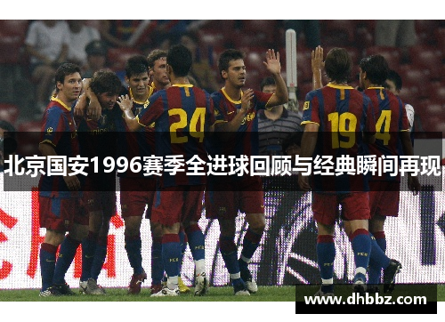 北京国安1996赛季全进球回顾与经典瞬间再现 北京国安1996赛季全进球回顾与经典瞬间再现