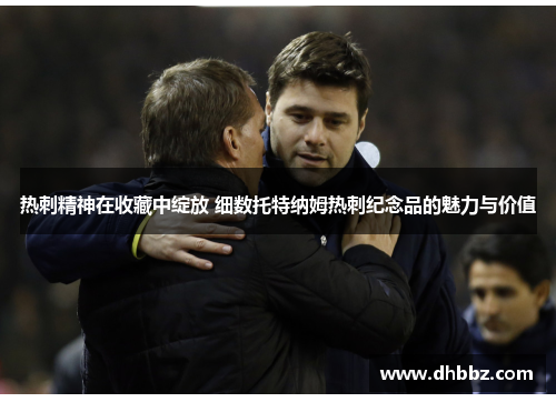 热刺精神在收藏中绽放 细数托特纳姆热刺纪念品的魅力与价值 热刺精神在收藏中绽放 细数托特纳姆热刺纪念品的魅力与价值