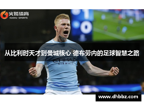 从比利时天才到曼城核心 德布劳内的足球智慧之路 从比利时天才到曼城核心 德布劳内的足球智慧之路
