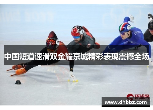 中国短道速滑双金耀京城精彩表现震撼全场 中国短道速滑双金耀京城精彩表现震撼全场