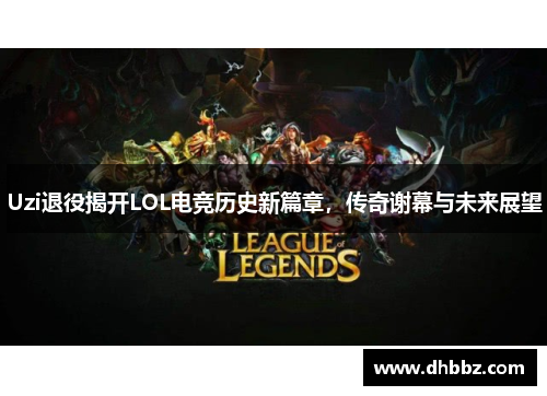 Uzi退役揭开LOL电竞历史新篇章,传奇谢幕与未来展望 Uzi退役揭开LOL电竞历史新篇章,传奇谢幕与未来展望