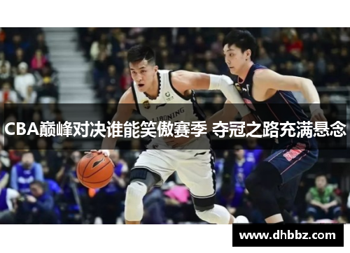 CBA巅峰对决谁能笑傲赛季 夺冠之路充满悬念 CBA巅峰对决谁能笑傲赛季 夺冠之路充满悬念