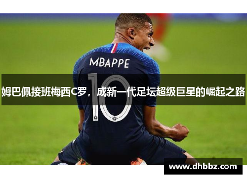 姆巴佩接班梅西C罗,成新一代足坛超级巨星的崛起之路 姆巴佩接班梅西C罗,成新一代足坛超级巨星的崛起之路