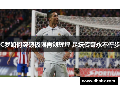 C罗如何突破极限再创辉煌 足坛传奇永不停步
