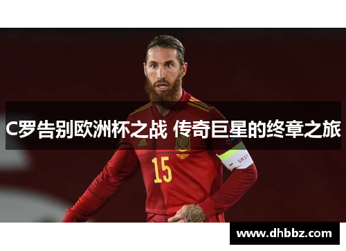 C罗告别欧洲杯之战 传奇巨星的终章之旅