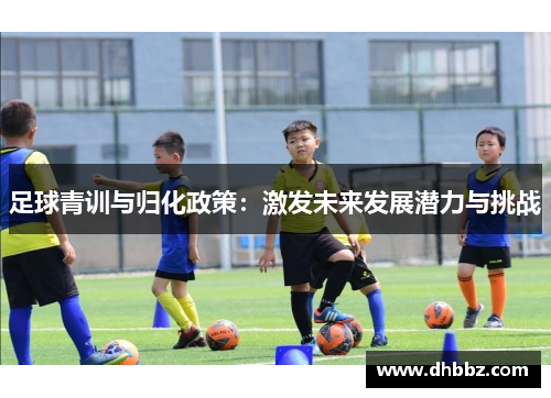 足球青训与归化政策:激发未来发展潜力与挑战 足球青训与归化政策:激发未来发展潜力与挑战