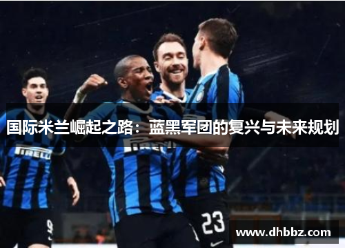 国际米兰崛起之路：蓝黑军团的复兴与未来规划