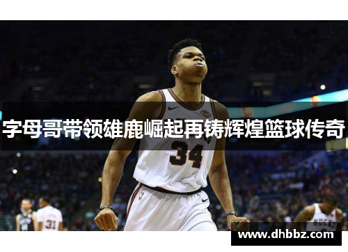 字母哥带领雄鹿崛起再铸辉煌篮球传奇 字母哥带领雄鹿崛起再铸辉煌篮球传奇