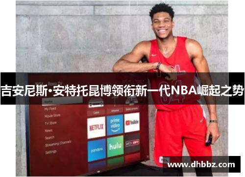 吉安尼斯·安特托昆博领衔新一代NBA崛起之势 吉安尼斯·安特托昆博领衔新一代NBA崛起之势