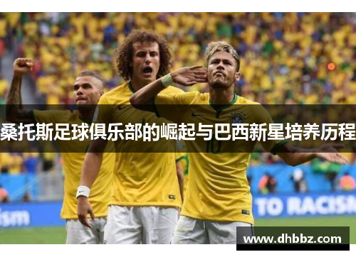 桑托斯足球俱乐部的崛起与巴西新星培养历程 桑托斯足球俱乐部的崛起与巴西新星培养历程