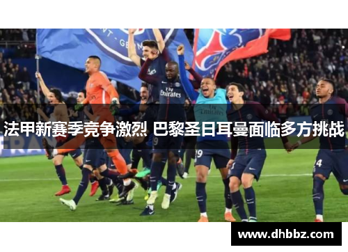 法甲新赛季竞争激烈 巴黎圣日耳曼面临多方挑战 法甲新赛季竞争激烈 巴黎圣日耳曼面临多方挑战