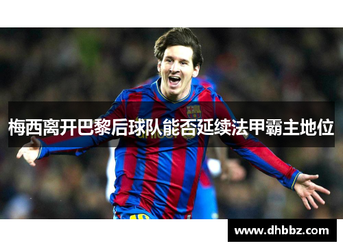 梅西离开巴黎后球队能否延续法甲霸主地位 梅西离开巴黎后球队能否延续法甲霸主地位