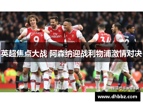 英超焦点大战 阿森纳迎战利物浦激情对决 英超焦点大战 阿森纳迎战利物浦激情对决