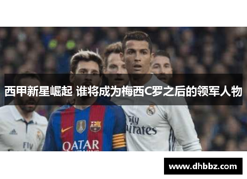 西甲新星崛起 谁将成为梅西C罗之后的领军人物