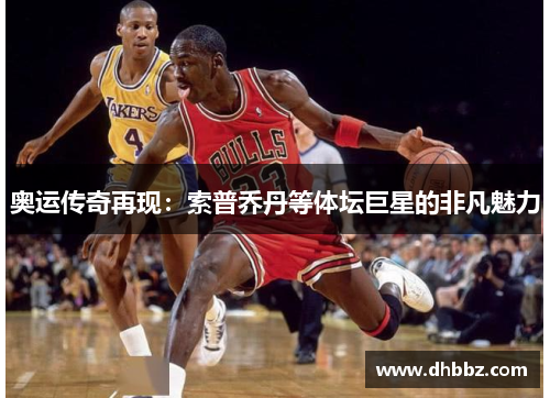 奥运传奇再现：索普乔丹等体坛巨星的非凡魅力