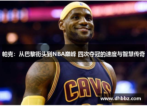 帕克：从巴黎街头到NBA巅峰 四次夺冠的速度与智慧传奇