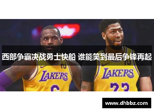 西部争霸决战勇士快船 谁能笑到最后争锋再起 西部争霸决战勇士快船 谁能笑到最后争锋再起
