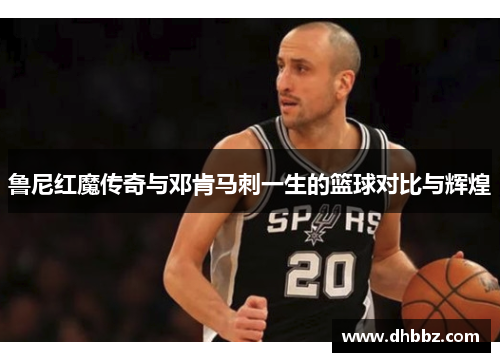 鲁尼红魔传奇与邓肯马刺一生的篮球对比与辉煌 鲁尼红魔传奇与邓肯马刺一生的篮球对比与辉煌