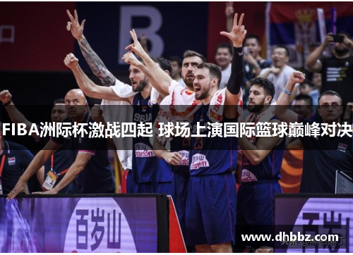 FIBA洲际杯激战四起 球场上演国际篮球巅峰对决 FIBA洲际杯激战四起 球场上演国际篮球巅峰对决
