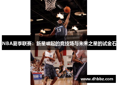 NBA夏季联赛:新星崛起的竞技场与未来之星的试金石 NBA夏季联赛:新星崛起的竞技场与未来之星的试金石