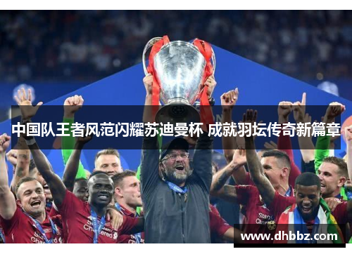 中国队王者风范闪耀苏迪曼杯 成就羽坛传奇新篇章