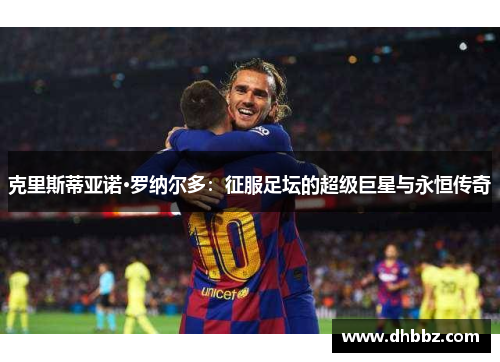 克里斯蒂亚诺·罗纳尔多:征服足坛的超级巨星与永恒传奇 克里斯蒂亚诺·罗纳尔多:征服足坛的超级巨星与永恒传奇