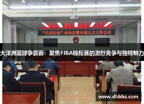 大洋洲篮球争霸赛:聚焦FIBA锦标赛的激烈竞争与独特魅力 大洋洲篮球争霸赛:聚焦FIBA锦标赛的激烈竞争与独特魅力