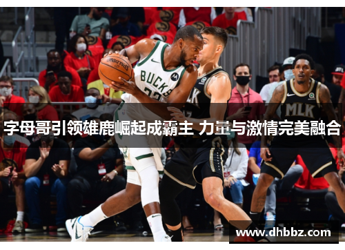 字母哥引领雄鹿崛起成霸主 力量与激情完美融合