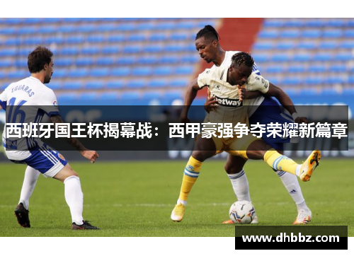 西班牙国王杯揭幕战:西甲豪强争夺荣耀新篇章 西班牙国王杯揭幕战:西甲豪强争夺荣耀新篇章