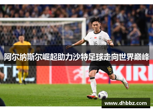 阿尔纳斯尔崛起助力沙特足球走向世界巅峰