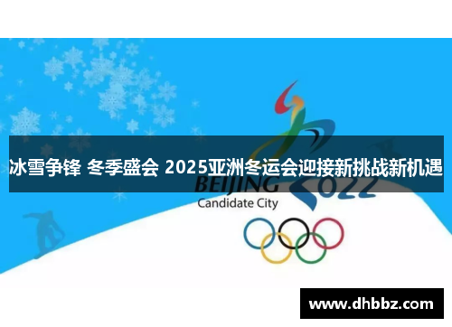 冰雪争锋 冬季盛会 2025亚洲冬运会迎接新挑战新机遇