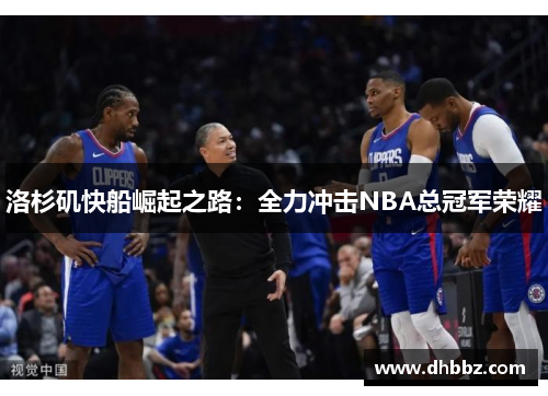 洛杉矶快船崛起之路:全力冲击NBA总冠军荣耀 洛杉矶快船崛起之路:全力冲击NBA总冠军荣耀