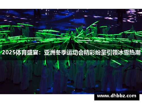 2025体育盛宴:亚洲冬季运动会精彩纷呈引领冰雪热潮 2025体育盛宴:亚洲冬季运动会精彩纷呈引领冰雪热潮