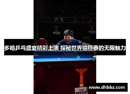 多哈乒乓盛宴精彩上演 探秘世界锦标赛的无限魅力 多哈乒乓盛宴精彩上演 探秘世界锦标赛的无限魅力