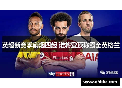 英超新赛季硝烟四起 谁将登顶称霸全英格兰 英超新赛季硝烟四起 谁将登顶称霸全英格兰
