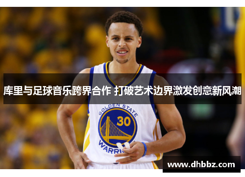 库里与足球音乐跨界合作 打破艺术边界激发创意新风潮
