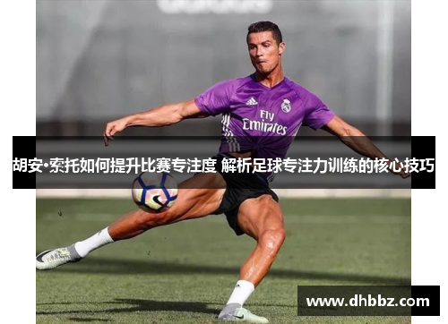 胡安·索托如何提升比赛专注度 解析足球专注力训练的核心技巧