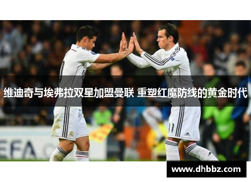 维迪奇与埃弗拉双星加盟曼联 重塑红魔防线的黄金时代