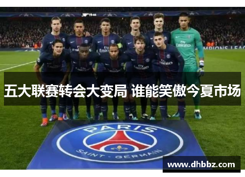五大联赛转会大变局 谁能笑傲今夏市场 五大联赛转会大变局 谁能笑傲今夏市场