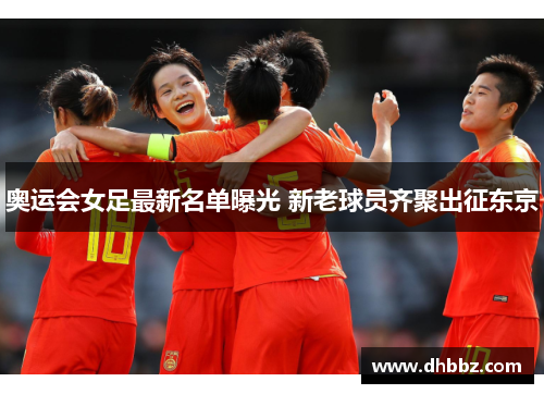 奥运会女足最新名单曝光 新老球员齐聚出征东京