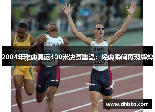 2004年雅典奥运400米决赛重温：经典瞬间再现辉煌