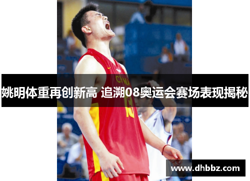 姚明体重再创新高 追溯08奥运会赛场表现揭秘