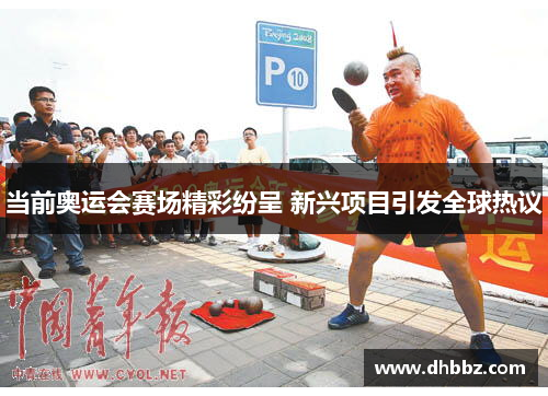 当前奥运会赛场精彩纷呈 新兴项目引发全球热议